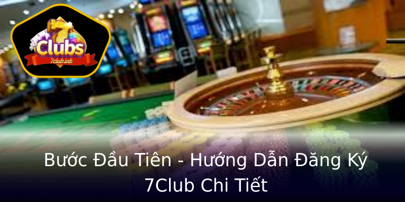 Bước Đầu Tiên - Hướng Dẫn Đăng Ký 7Club Chi Tiết Bước Đầu Tiên - Hướng Dẫn Đăng Ký 7Club Chi Tiết